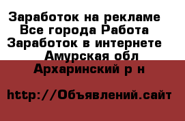 Заработок на рекламе - Все города Работа » Заработок в интернете   . Амурская обл.,Архаринский р-н